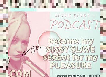Kinky Podcast 4 Become My Sissy Slave Sexbot for My Pleasure